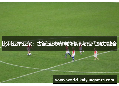 比利亚雷亚尔:古派足球精神的传承与现代魅力融合 比利亚雷亚尔:古派足球精神的传承与现代魅力融合
