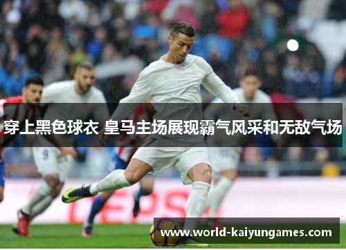 穿上黑色球衣 皇马主场展现霸气风采和无敌气场