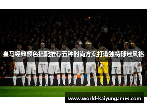 皇马经典颜色搭配推荐五种时尚方案打造独特球迷风格 皇马经典颜色搭配推荐五种时尚方案打造独特球迷风格