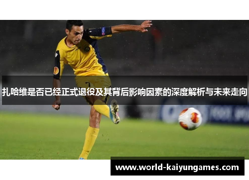 扎哈维是否已经正式退役及其背后影响因素的深度解析与未来走向