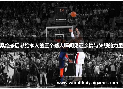 桑绝杀后献给家人的五个感人瞬间见证亲情与梦想的力量