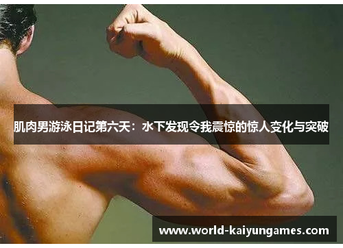 肌肉男游泳日记第六天：水下发现令我震惊的惊人变化与突破