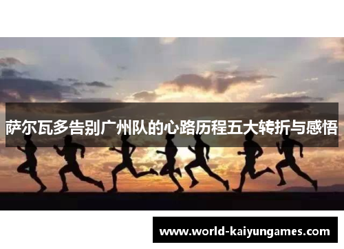 萨尔瓦多告别广州队的心路历程五大转折与感悟