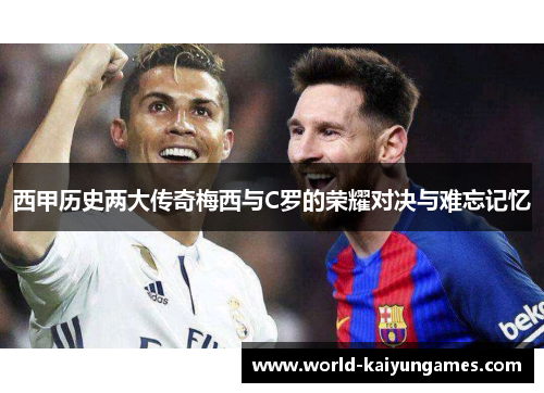 西甲历史两大传奇梅西与C罗的荣耀对决与难忘记忆