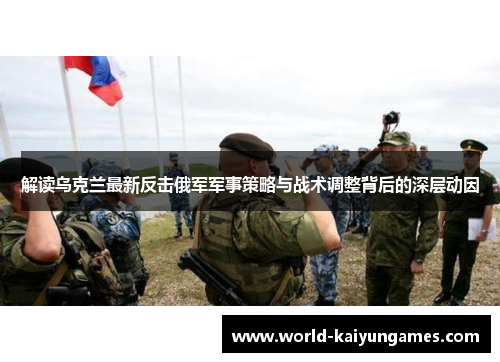 解读乌克兰最新反击俄军军事策略与战术调整背后的深层动因