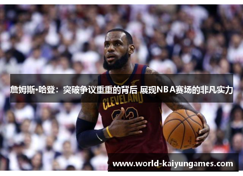 詹姆斯·哈登：突破争议重重的背后 展现NBA赛场的非凡实力