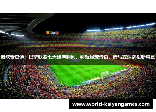 诺坎普史诗：巴萨联赛七大经典瞬间，铸就足球传奇，谱写辉煌战役新篇章