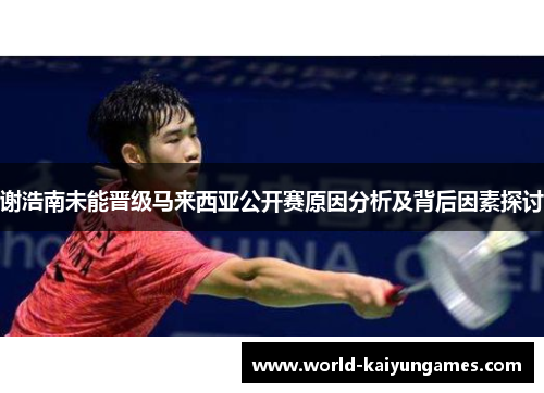谢浩南未能晋级马来西亚公开赛原因分析及背后因素探讨 谢浩南未能晋级马来西亚公开赛原因分析及背后因素探讨