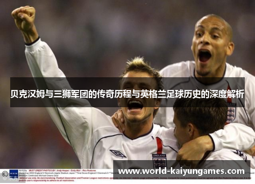 贝克汉姆与三狮军团的传奇历程与英格兰足球历史的深度解析
