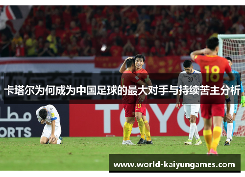 卡塔尔为何成为中国足球的最大对手与持续苦主分析