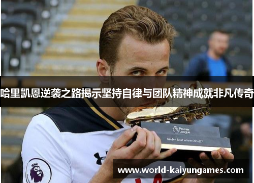 哈里凯恩逆袭之路揭示坚持自律与团队精神成就非凡传奇