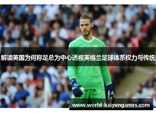 解读英国为何称足总为中心透视英格兰足球体系权力与传统 解读英国为何称足总为中心透视英格兰足球体系权力与传统