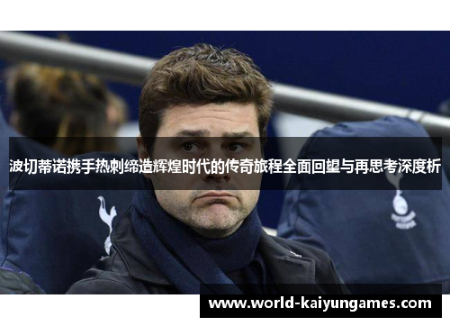 波切蒂诺携手热刺缔造辉煌时代的传奇旅程全面回望与再思考深度析