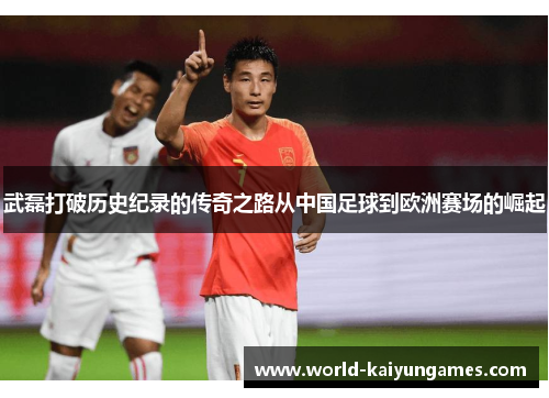 武磊打破历史纪录的传奇之路从中国足球到欧洲赛场的崛起