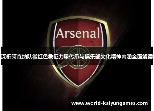深析阿森纳队徽红色象征力量传承与俱乐部文化精神内涵全面解读