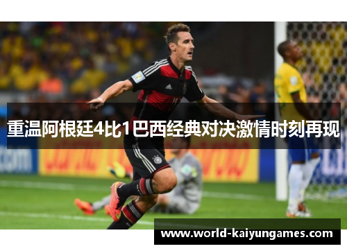 重温阿根廷4比1巴西经典对决激情时刻再现 重温阿根廷4比1巴西经典对决激情时刻再现