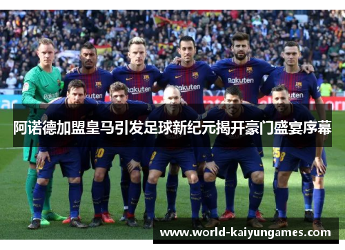 阿诺德加盟皇马引发足球新纪元揭开豪门盛宴序幕 阿诺德加盟皇马引发足球新纪元揭开豪门盛宴序幕